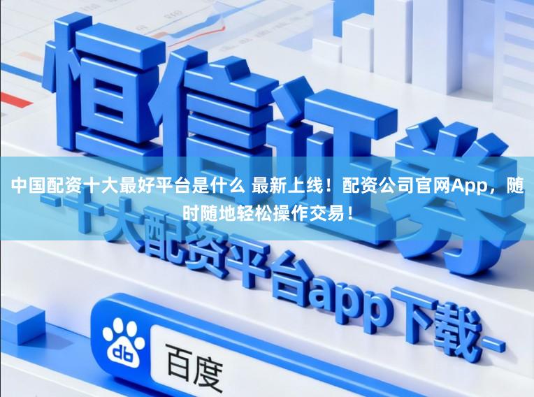 中国配资十大最好平台是什么 最新上线！配资公司官网App，随时随地轻松操作交易！