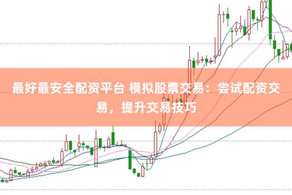 最好最安全配资平台 模拟股票交易：尝试配资交易，提升交易技巧