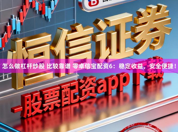 怎么做杠杆炒股 比较靠谱 零卓信宝配资6：稳定收益，安全便捷！