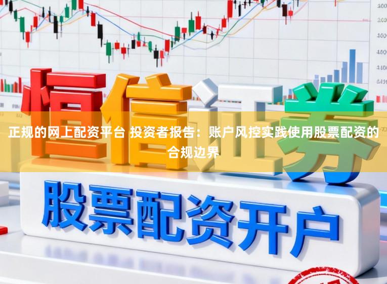 正规的网上配资平台 投资者报告：账户风控实践使用股票配资的合规边界