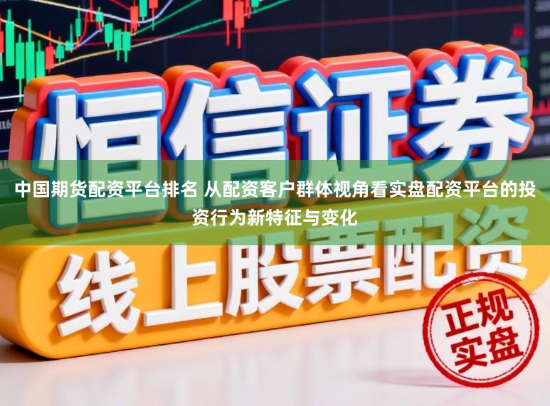 中国期货配资平台排名 从配资客户群体视角看实盘配资平台的投资行为新特征与变化