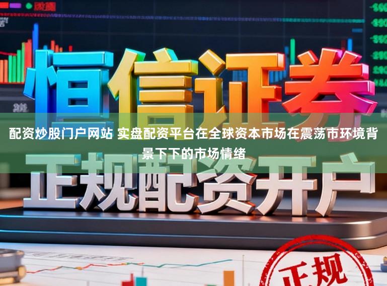 配资炒股门户网站 实盘配资平台在全球资本市场在震荡市环境背景下下的市场情绪