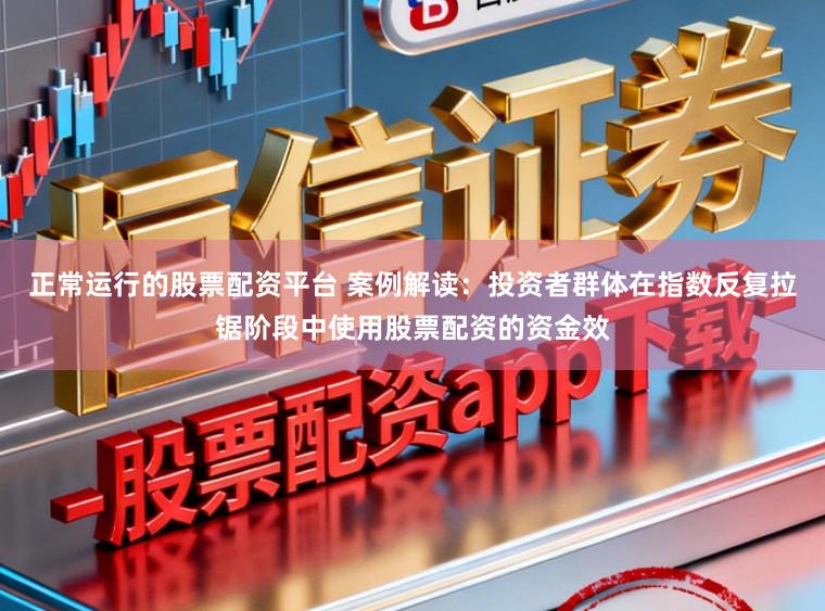 正常运行的股票配资平台 案例解读：投资者群体在指数反复拉锯阶段中使用股票配资的资金效