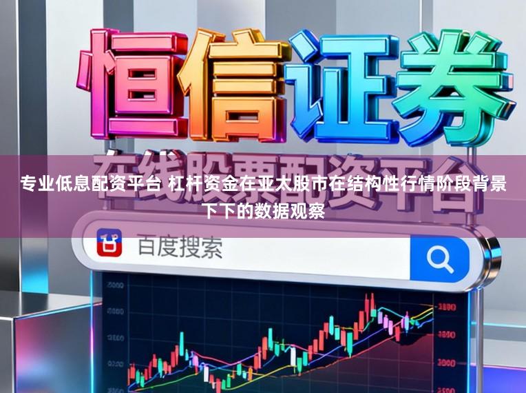 专业低息配资平台 杠杆资金在亚太股市在结构性行情阶段背景下下的数据观察