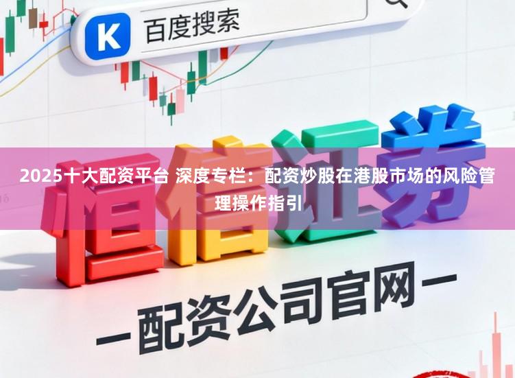 2025十大配资平台 深度专栏：配资炒股在港股市场的风险管理操作指引