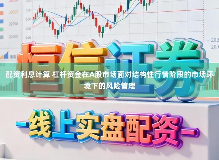 配资利息计算 杠杆资金在A股市场面对结构性行情阶段的市场环境下的风险管理