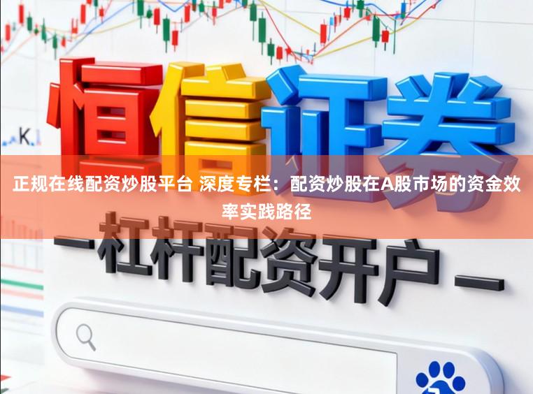 正规在线配资炒股平台 深度专栏：配资炒股在A股市场的资金效率实践路径
