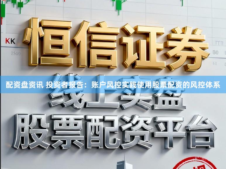 配资盘资讯 投资者报告：账户风控实践使用股票配资的风控体系
