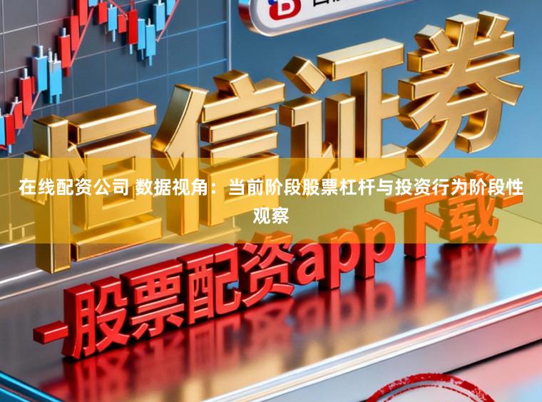 在线配资公司 数据视角：当前阶段股票杠杆与投资行为阶段性观察