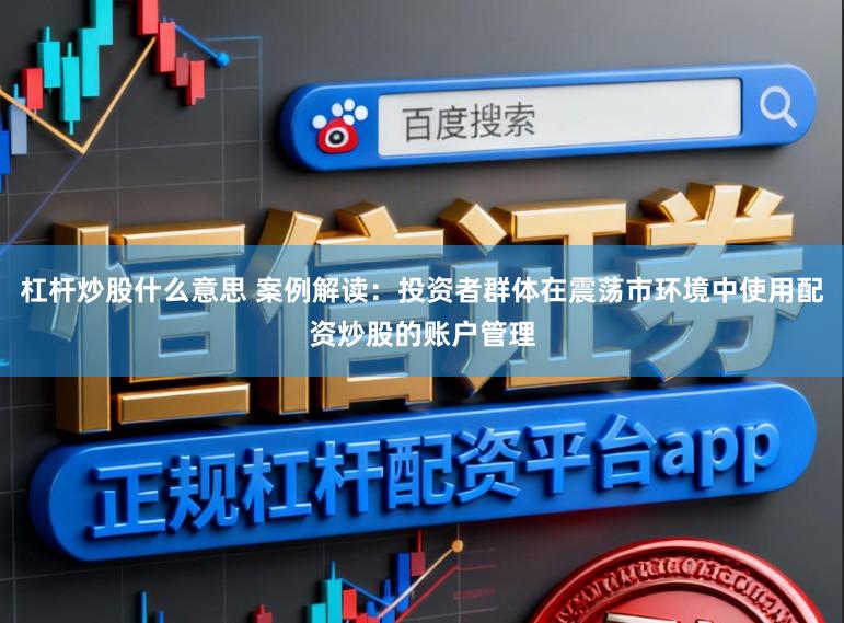 杠杆炒股什么意思 案例解读：投资者群体在震荡市环境中使用配资炒股的账户管理