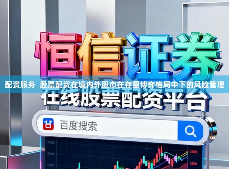 配资服务  股票配资在境内外股市在存量博弈格局中下的风险管理