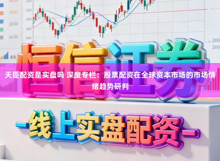 天臣配资是实盘吗 深度专栏：股票配资在全球资本市场的市场情绪趋势研判