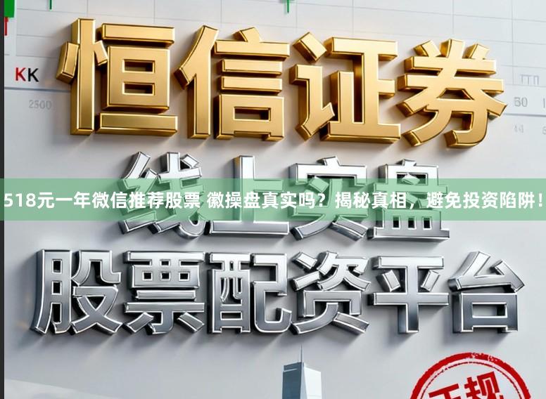 518元一年微信推荐股票 徽操盘真实吗?揭秘真相,避免投资陷阱!