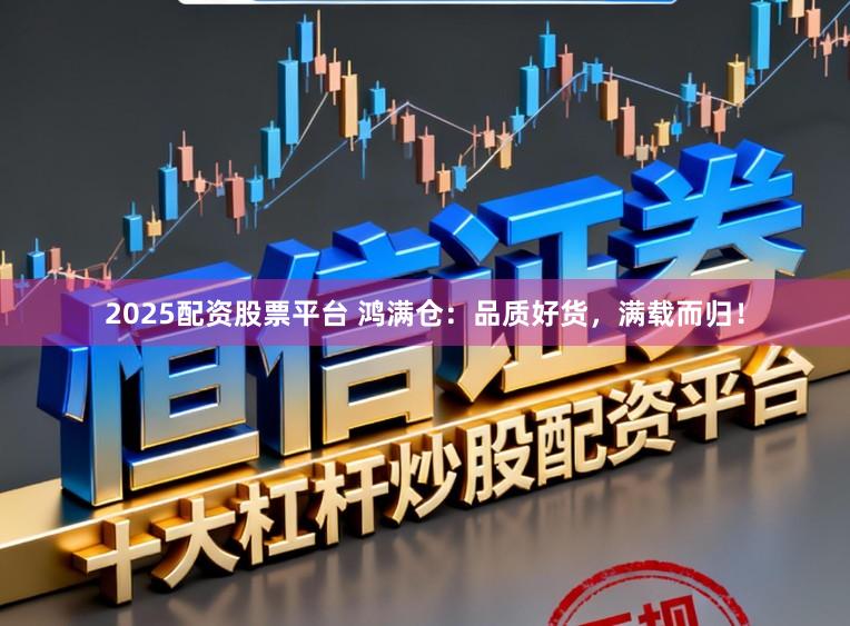 2025配资股票平台 鸿满仓：品质好货，满载而归！