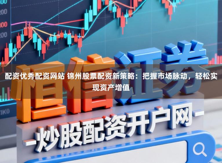 配资优秀配资网站 锦州股票配资新策略：把握市场脉动，轻松实现资产增值