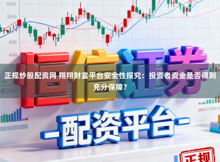 正规炒股配资网 翔翔财富平台安全性探究：投资者资金是否得到充分保障？
