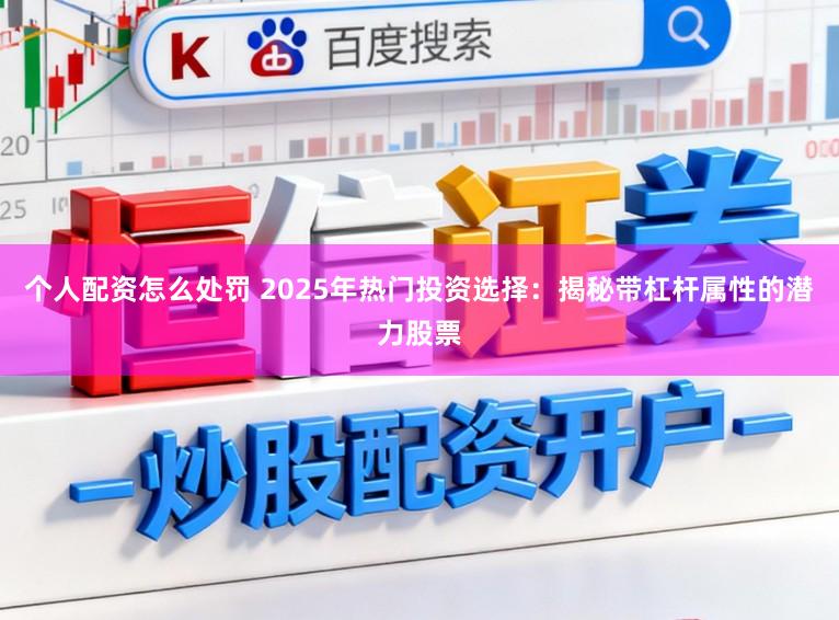 个人配资怎么处罚 2025年热门投资选择：揭秘带杠杆属性的潜力股票