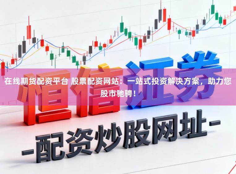 在线期货配资平台 股票配资网站：一站式投资解决方案，助力您股市驰骋！