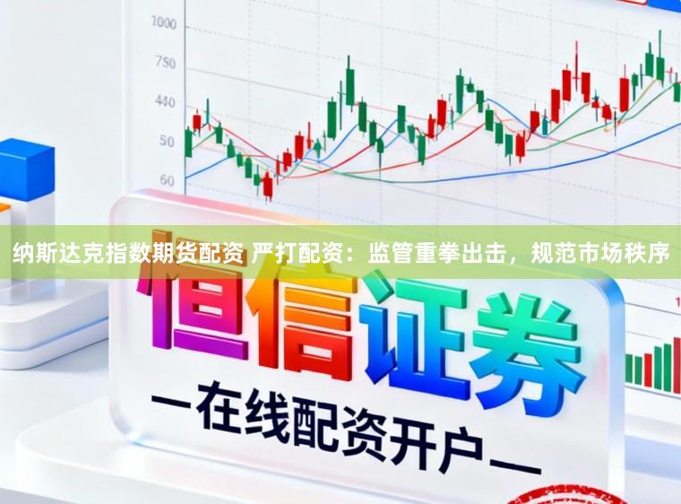 纳斯达克指数期货配资 严打配资：监管重拳出击，规范市场秩序