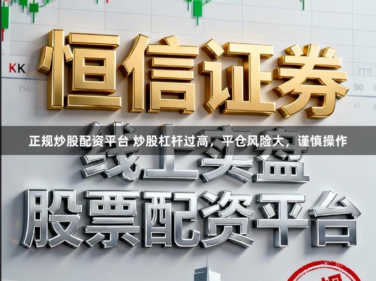 正规炒股配资平台 炒股杠杆过高，平仓风险大，谨慎操作