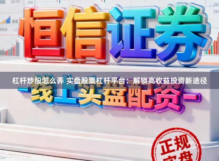 杠杆炒股怎么弄 实盘股票杠杆平台：解锁高收益投资新途径