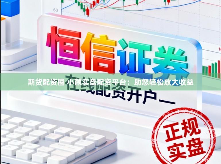 期货配资圈 小额实盘配资平台：助您轻松放大收益