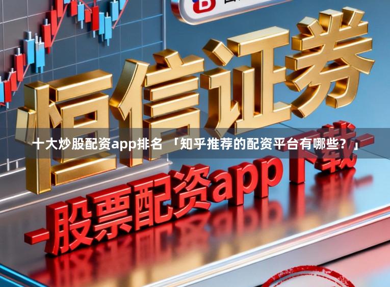 十大炒股配资app排名 「知乎推荐的配资平台有哪些？」