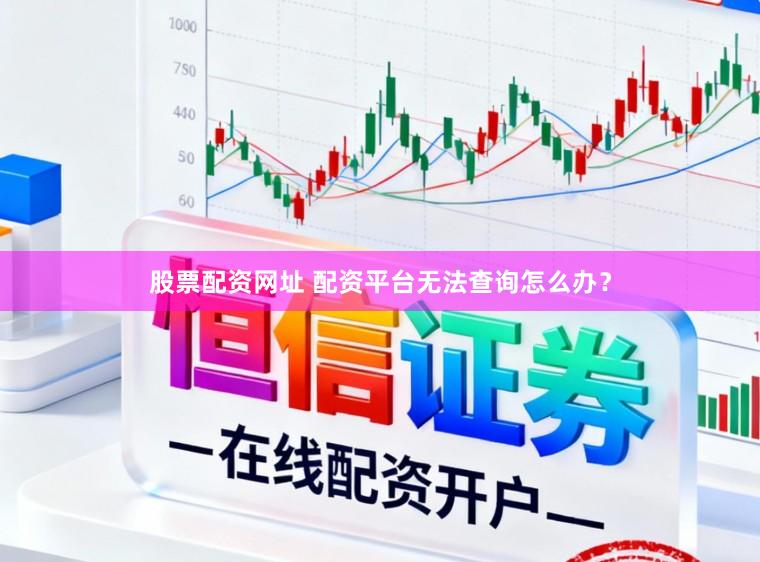 股票配资网址 配资平台无法查询怎么办？