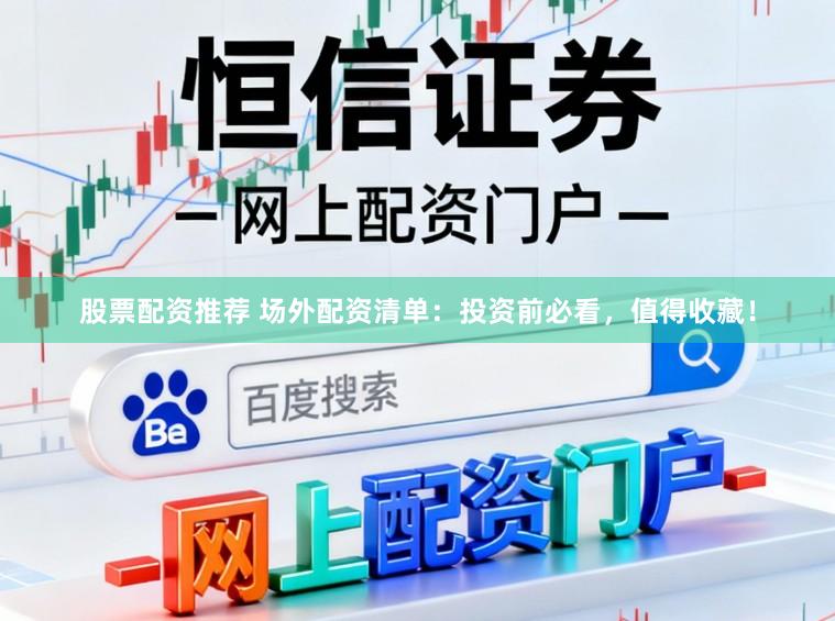 股票配资推荐 场外配资清单：投资前必看，值得收藏！