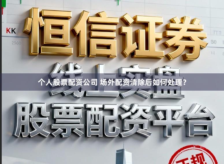 个人股票配资公司 场外配资清除后如何处理？
