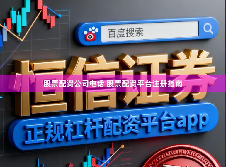 股票配资公司电话 股票配资平台注册指南