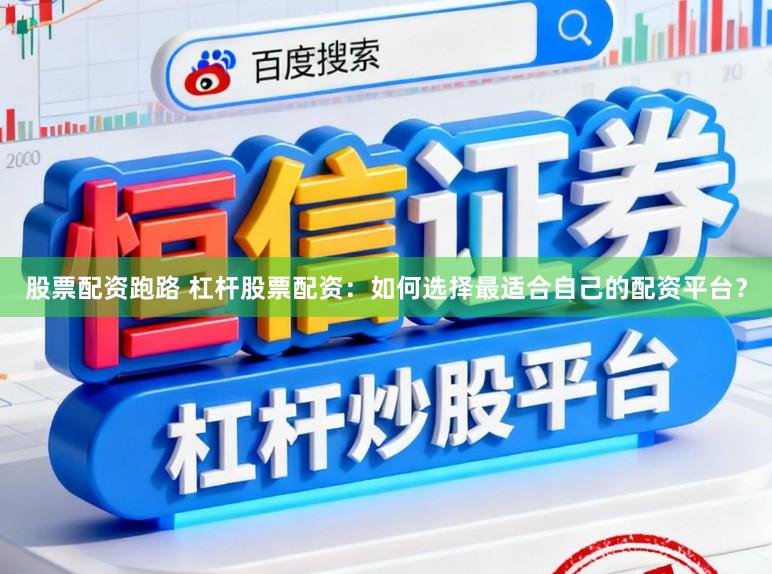 股票配资跑路 杠杆股票配资：如何选择最适合自己的配资平台？