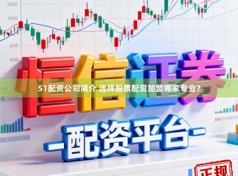 51配资公司简介 选择股票配资加盟哪家专业？