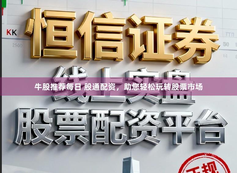 牛股推荐每日 股通配资，助您轻松玩转股票市场