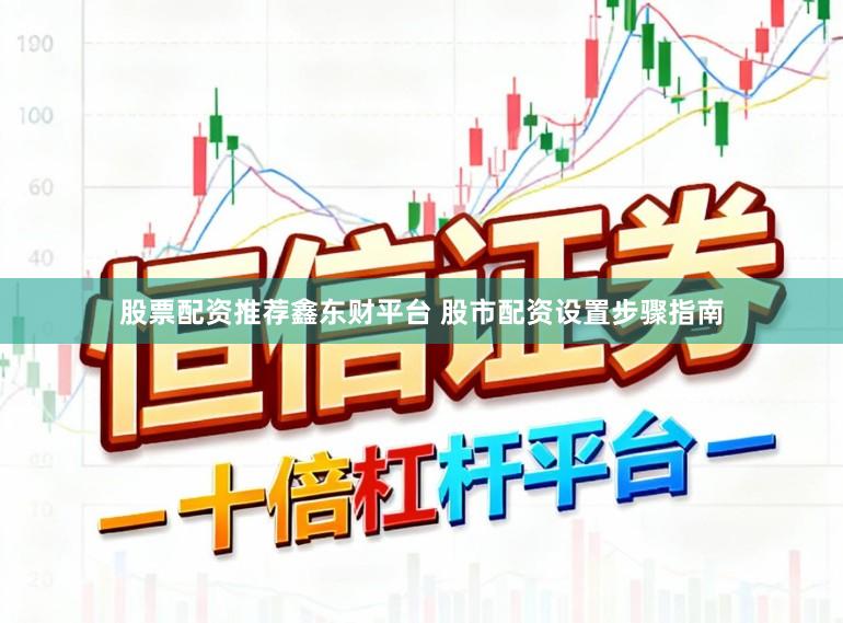 股票配资推荐鑫东财平台 股市配资设置步骤指南