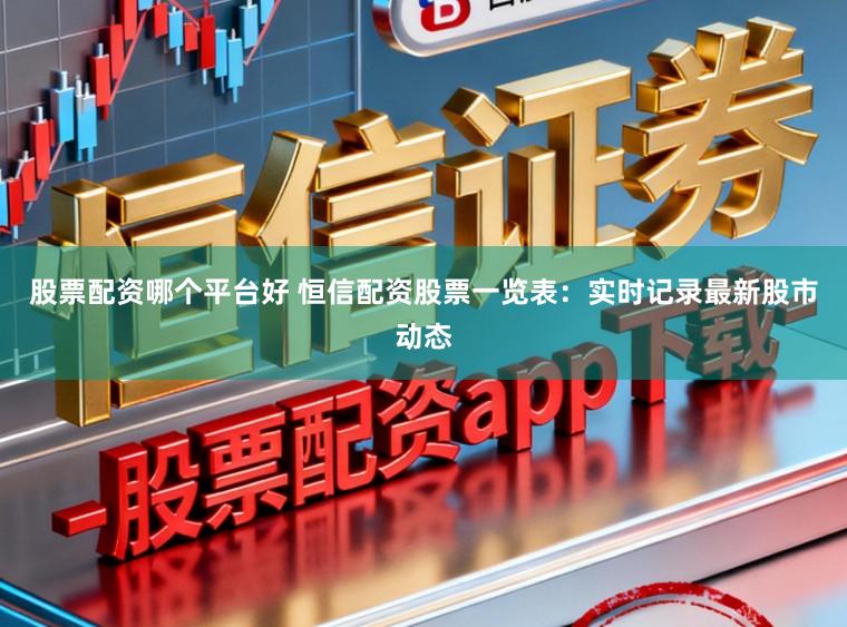 股票配资哪个平台好 恒信配资股票一览表：实时记录最新股市动态