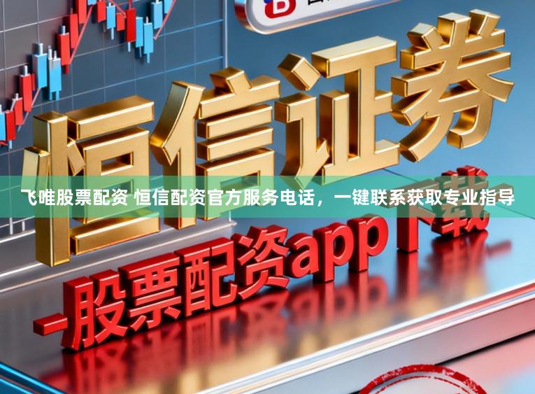 飞唯股票配资 恒信配资官方服务电话，一键联系获取专业指导
