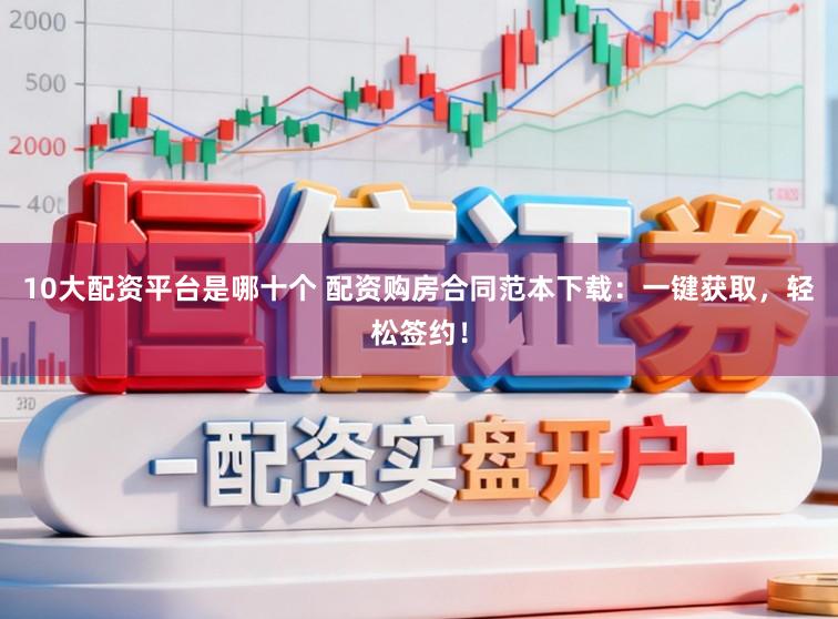 10大配资平台是哪十个 配资购房合同范本下载：一键获取，轻松签约！