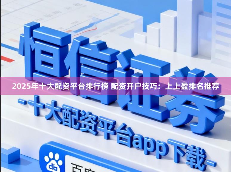2025年十大配资平台排行榜 配资开户技巧：上上盈排名推荐