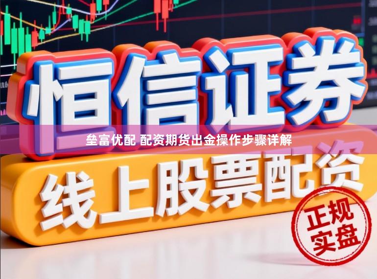 垒富优配 配资期货出金操作步骤详解