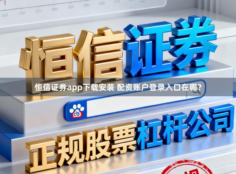 恒信证券app下载安装 配资账户登录入口在哪？