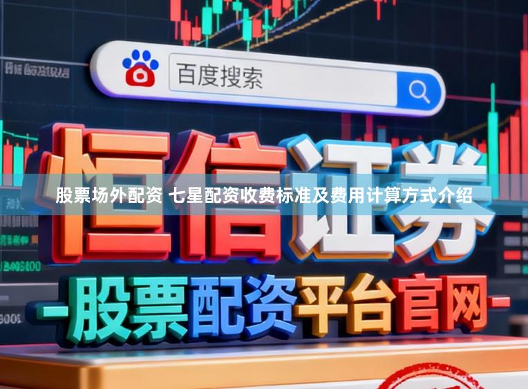 股票场外配资 七星配资收费标准及费用计算方式介绍