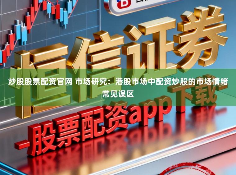 炒股股票配资官网 市场研究：港股市场中配资炒股的市场情绪常见误区