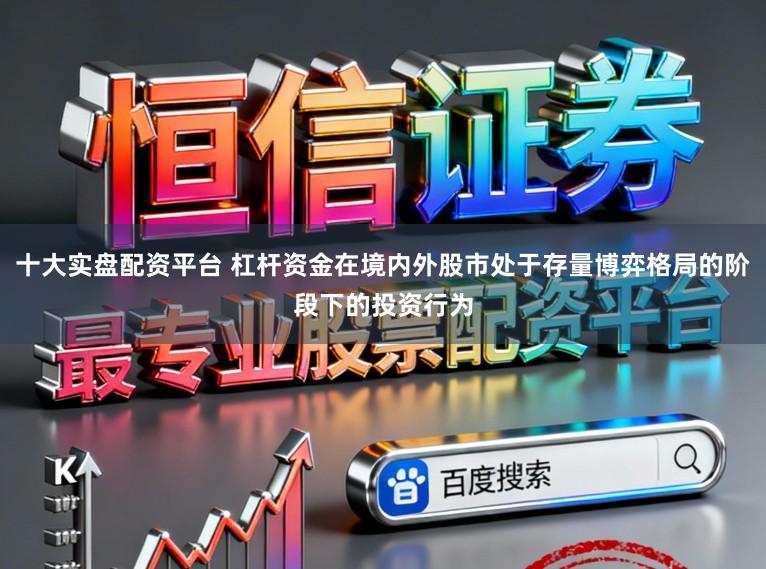 十大实盘配资平台 杠杆资金在境内外股市处于存量博弈格局的阶段下的投资行为