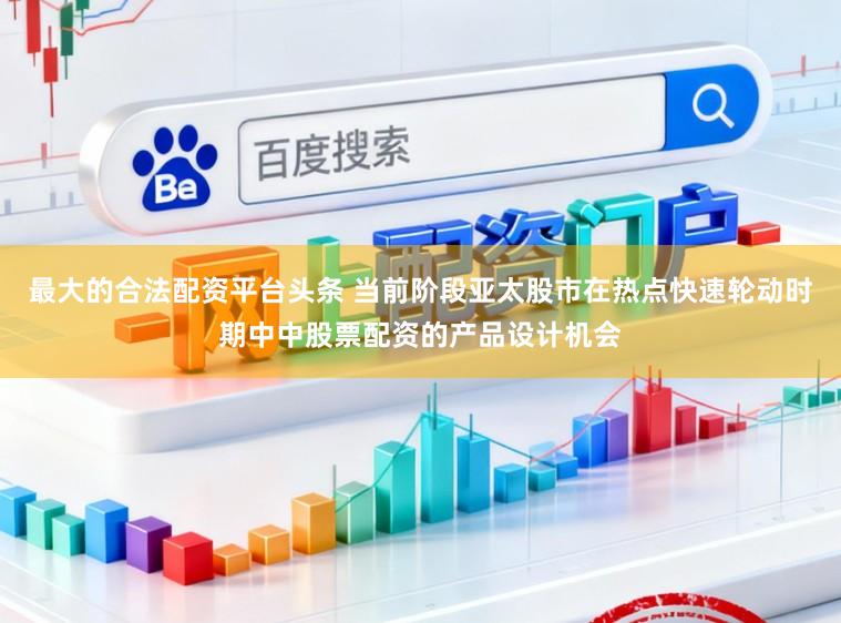 最大的合法配资平台头条 当前阶段亚太股市在热点快速轮动时期中中股票配资的产品设计机会