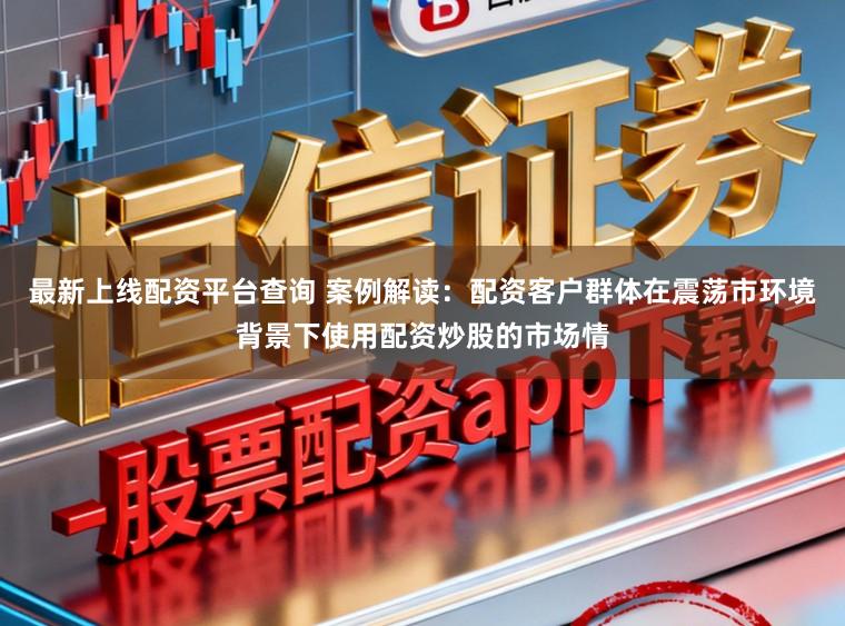最新上线配资平台查询 案例解读：配资客户群体在震荡市环境背景下使用配资炒股的市场情