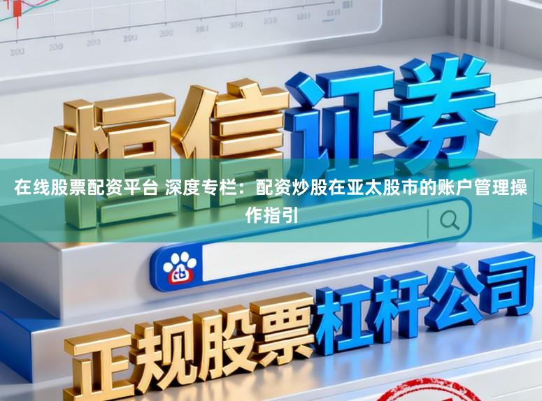 在线股票配资平台 深度专栏：配资炒股在亚太股市的账户管理操作指引