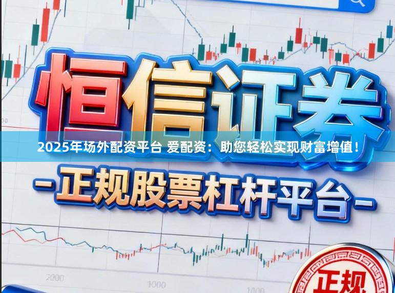 2025年场外配资平台 爱配资：助您轻松实现财富增值！