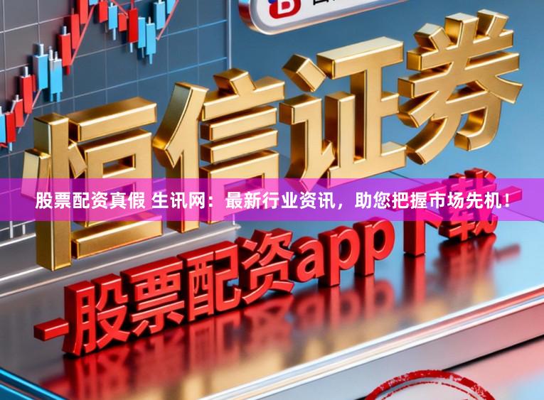 股票配资真假 生讯网：最新行业资讯，助您把握市场先机！
