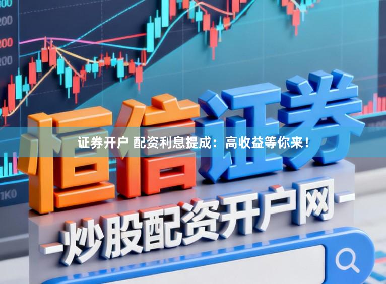 证券开户 配资利息提成：高收益等你来！